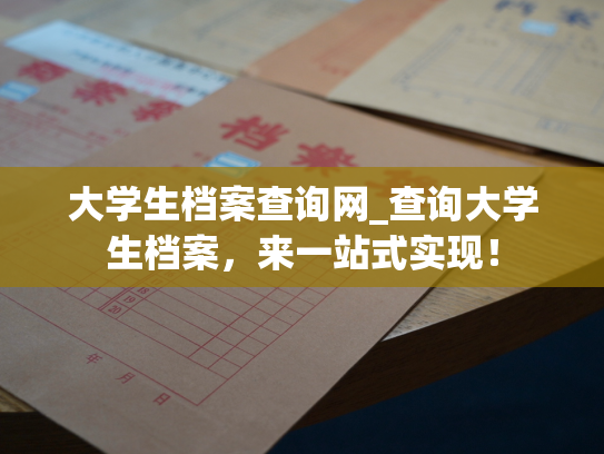 大学生档案查询网_查询大学生档案，来一站式实现！