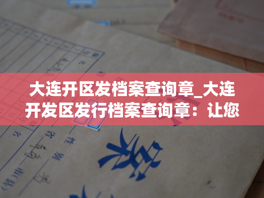 大连开区发档案查询章_大连开发区发行档案查询章：让您轻松查阅档案！