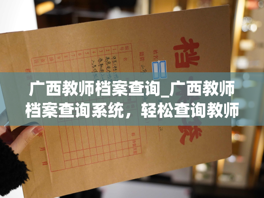 广西教师档案查询_广西教师档案查询系统，轻松查询教师个人信息。