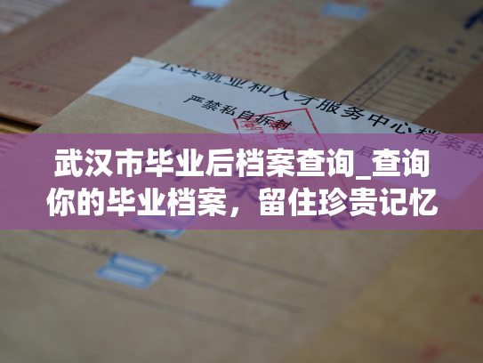 武汉市毕业后档案查询_查询你的毕业档案，留住珍贵记忆。