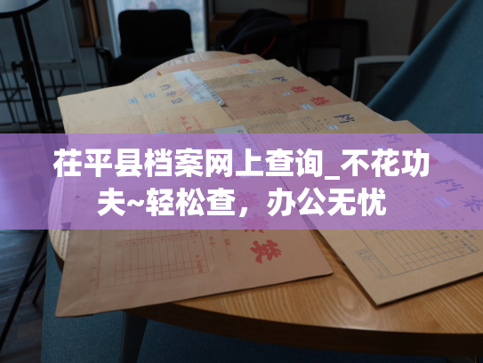 茌平县档案网上查询_不花功夫~轻松查，办公无忧