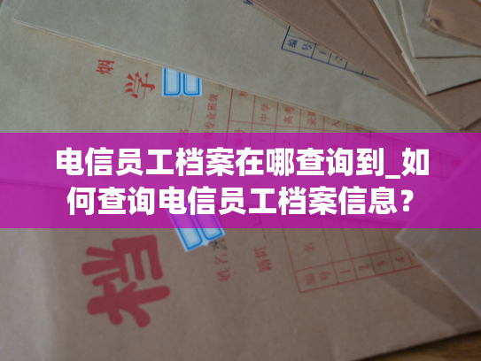 电信员工档案在哪查询到_如何查询电信员工档案信息？