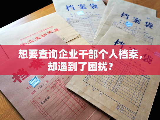 想要查询企业干部个人档案，却遇到了困扰？