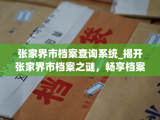 张家界市档案查询系统_揭开张家界市档案之谜，畅享档案查询系统服务。