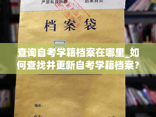 查询自考学籍档案在哪里_如何查找并更新自考学籍档案？