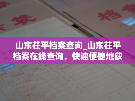 山东茌平档案查询_山东茌平档案在线查询，快速便捷地获取所需信息。