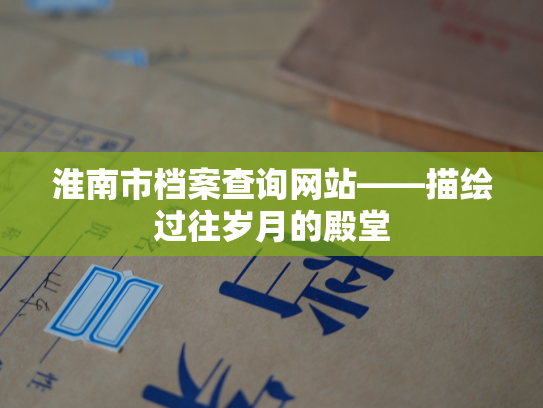 淮南市档案查询网站——描绘过往岁月的殿堂