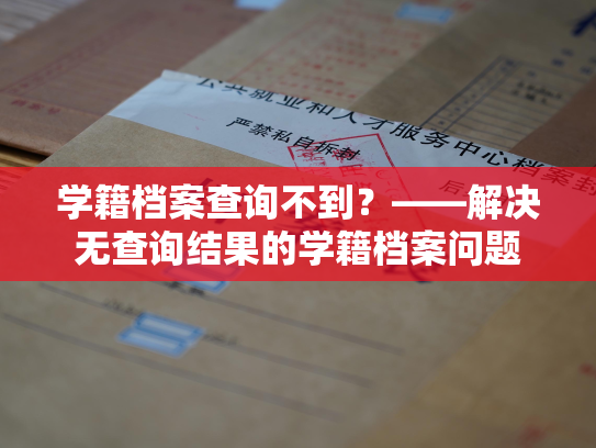 学籍档案查询不到？——解决无查询结果的学籍档案问题