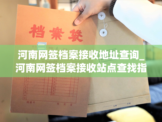 河南网签档案接收地址查询_河南网签档案接收站点查找指南