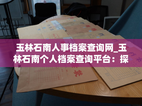 玉林石南人事档案查询网_玉林石南个人档案查询平台：探索您的人才背景！