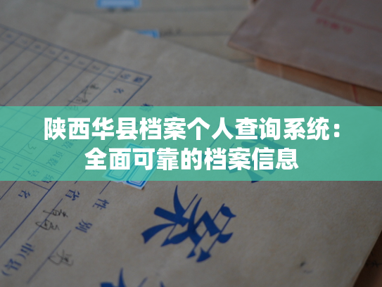陕西华县档案个人查询系统：全面可靠的档案信息