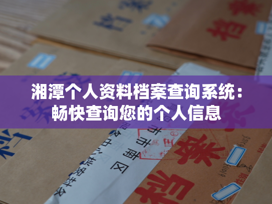 湘潭个人资料档案查询系统：畅快查询您的个人信息