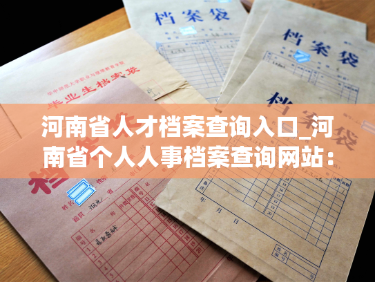 河南省人才档案查询入口_河南省个人人事档案查询网站：快速查询你的人事信息！