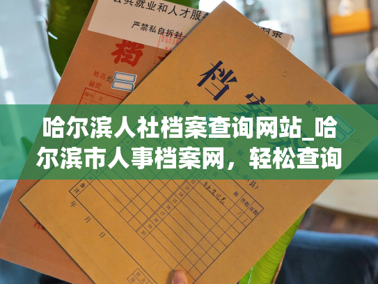 哈尔滨人社档案查询网站_哈尔滨市人事档案网，轻松查询您的档案信息。