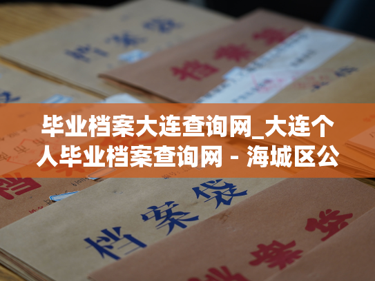 毕业档案大连查询网_大连个人毕业档案查询网 - 海城区公安局