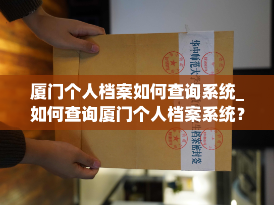 厦门个人档案如何查询系统_如何查询厦门个人档案系统？