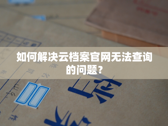 如何解决云档案官网无法查询的问题？