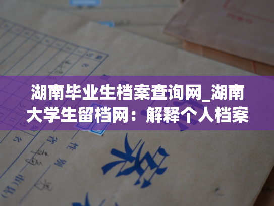 湖南毕业生档案查询网_湖南大学生留档网：解释个人档案在哪里查询