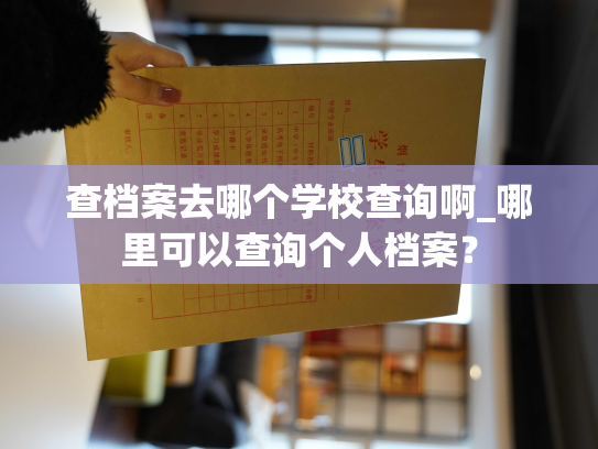 查档案去哪个学校查询啊_哪里可以查询个人档案？