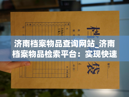 济南档案物品查询网站_济南档案物品检索平台：实现快速查询，记录查询历史，让文献档案信息一目了然。