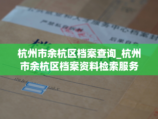 杭州市余杭区档案查询_杭州市余杭区档案资料检索服务