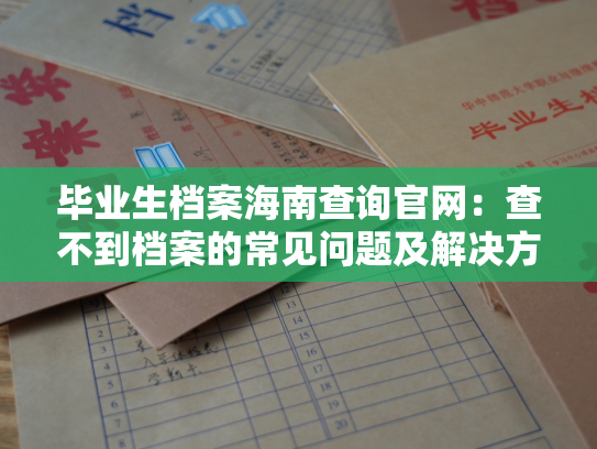 毕业生档案海南查询官网：查不到档案的常见问题及解决方法