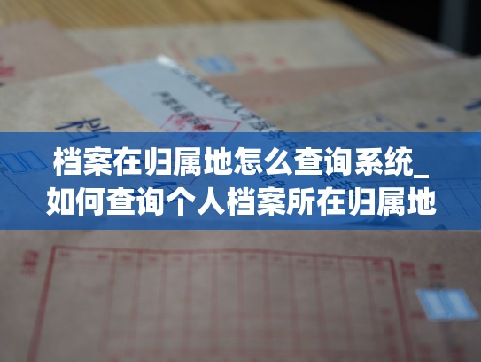 档案在归属地怎么查询系统_如何查询个人档案所在归属地？