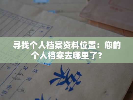 寻找个人档案资料位置：您的个人档案去哪里了？