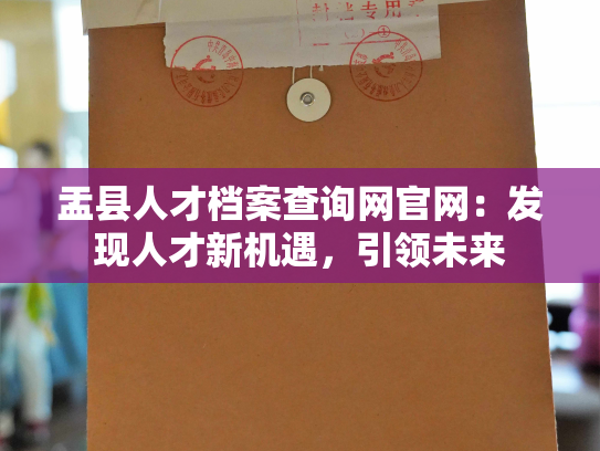 盂县人才档案查询网官网：发现人才新机遇，引领未来