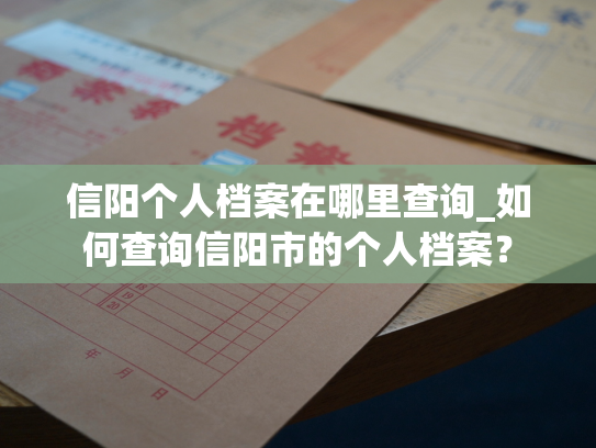 信阳个人档案在哪里查询_如何查询信阳市的个人档案？
