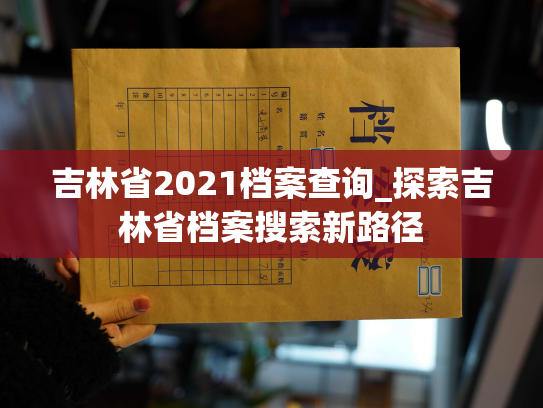 吉林省2021档案查询_探索吉林省档案搜索新路径