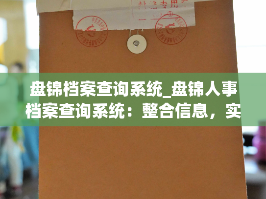 盘锦档案查询系统_盘锦人事档案查询系统：整合信息，实现便捷查询
