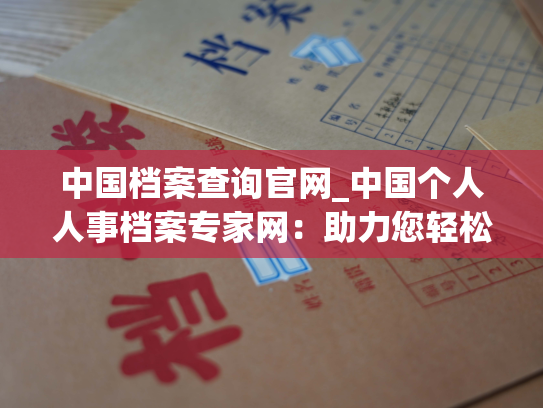 中国档案查询官网_中国个人人事档案专家网：助力您轻松查询档案！