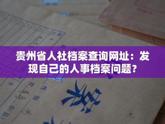 贵州省人社档案查询网址：发现自己的人事档案问题？
