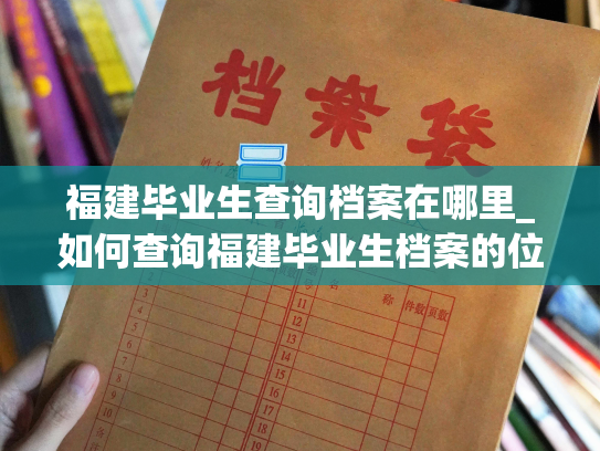 福建毕业生查询档案在哪里_如何查询福建毕业生档案的位置？