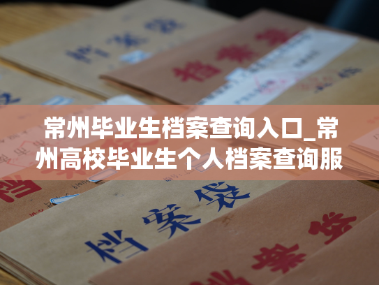 常州毕业生档案查询入口_常州高校毕业生个人档案查询服务开通