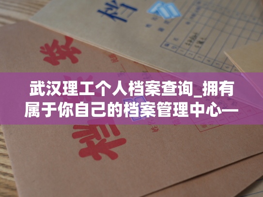 武汉理工个人档案查询_拥有属于你自己的档案管理中心——武汉理工个人资料查询服务