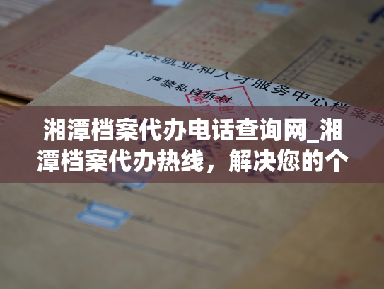 湘潭档案代办电话查询网_湘潭档案代办热线，解决您的个人档案查询疑难