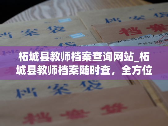 柘城县教师档案查询网站_柘城县教师档案随时查，全方位了解教师档案！