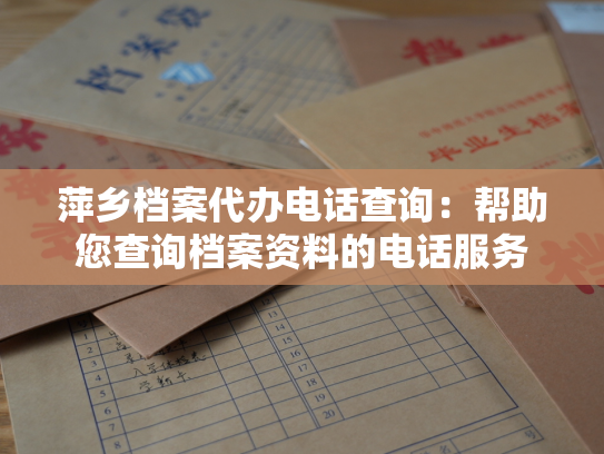 萍乡档案代办电话查询：帮助您查询档案资料的电话服务