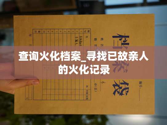 查询火化档案_寻找已故亲人的火化记录