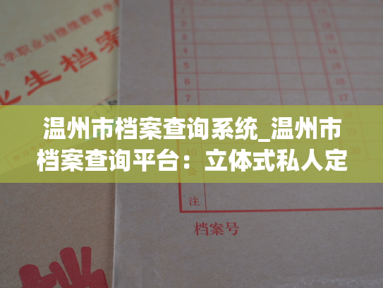 温州市档案查询系统_温州市档案查询平台：立体式私人定制服务