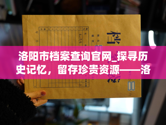 洛阳市档案查询官网_探寻历史记忆，留存珍贵资源——洛阳市个人人事档案网站
