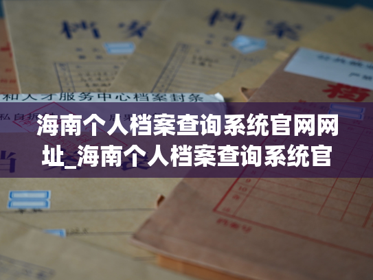 海南个人档案查询系统官网网址_海南个人档案查询系统官网，帮助您查询个人档案信息。