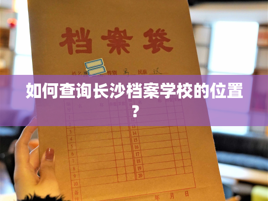 如何查询长沙档案学校的位置？