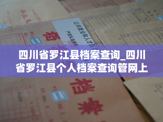 四川省罗江县档案查询_四川省罗江县个人档案查询管网上线，助您轻松查询个人档案信息！
