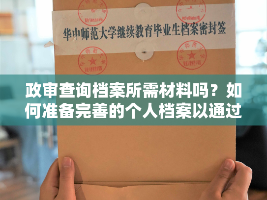 政审查询档案所需材料吗？如何准备完善的个人档案以通过政审查询？
