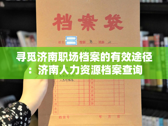 寻觅济南职场档案的有效途径：济南人力资源档案查询