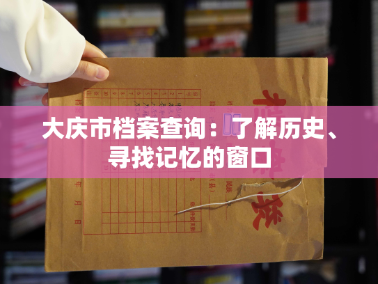 大庆市档案查询：了解历史、寻找记忆的窗口