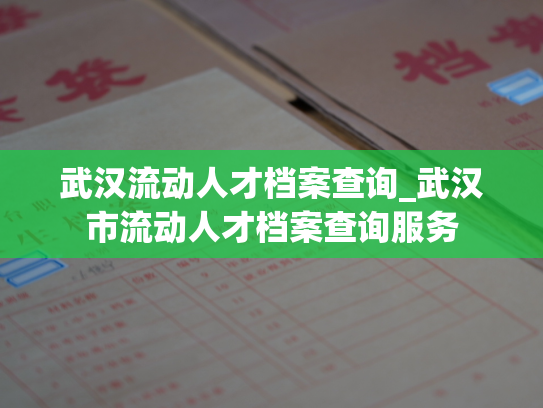 武汉流动人才档案查询_武汉市流动人才档案查询服务